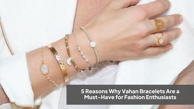 5 Reasons Why Vahan Bracelets Are a Must-Have for Fashion Enthusiasts ...